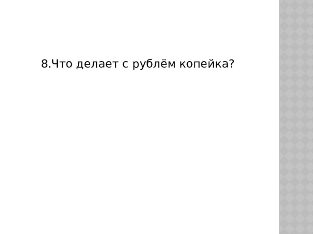 8.Что делает с рублём копейка? 