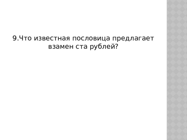 9.Что известная пословица предлагает взамен ста рублей? 