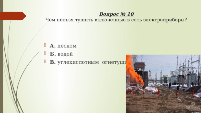 Вопрос № 10  Чем нельзя тушить включенные в сеть электроприборы?   А. песком Б. водой В. углекислотным огнетушителем 