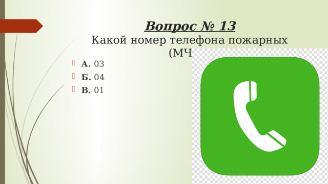 Вопрос № 13  Какой номер телефона пожарных (МЧС)? А. 03 Б. 04 В. 01 