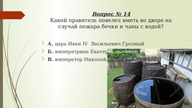 Вопрос № 14  Какой правитель повелел иметь во дворе на случай пожара бочки и чаны с водой? А. царь Иван IV Васильевич Грозный Б. императрица Екатерина I В. император Николай II 