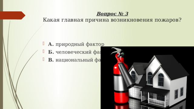Вопрос № 3  Какая главная причина возникновения пожаров?   А. природный фактор Б. человеческий фактор В. национальный фактор 