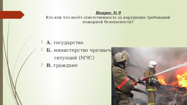 Вопрос № 9  Кто или что несёт ответственность за нарушение требований пожарной безопасности?   А. государство Б. министерство чрезвычайных   ситуаций (МЧС) В. граждане 