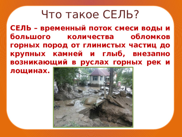 Что такое СЕЛЬ? СЕЛЬ – временный поток смеси воды и большого количества обломков горных пород от глинистых частиц до крупных камней и глыб, внезапно возникающий в руслах горных рек и лощинах. 