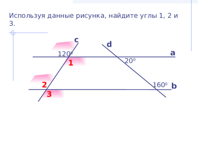 Используя данные рисунка, найдите углы 1, 2 и 3. с d а 120 0  20 0 1 2  160 0 b 3 Б.Г. Зив, В.М. Мейлер «Дидактические материалы по геометрии для 7 класса» 