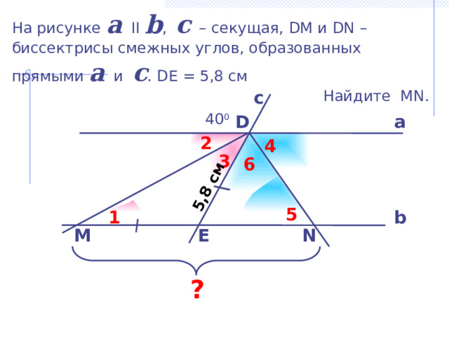 5,8 см На рисунке a II b , c – секущая, DM и DN – биссектрисы смежных углов, образованных прямыми a и c . DE = 5,8 см   Найдите MN. с  40 0 а D 2 4 3 6 5 1 b П. И. Алтынов «Геометрия. Тесты. 7-9 кл.» E N M ? 