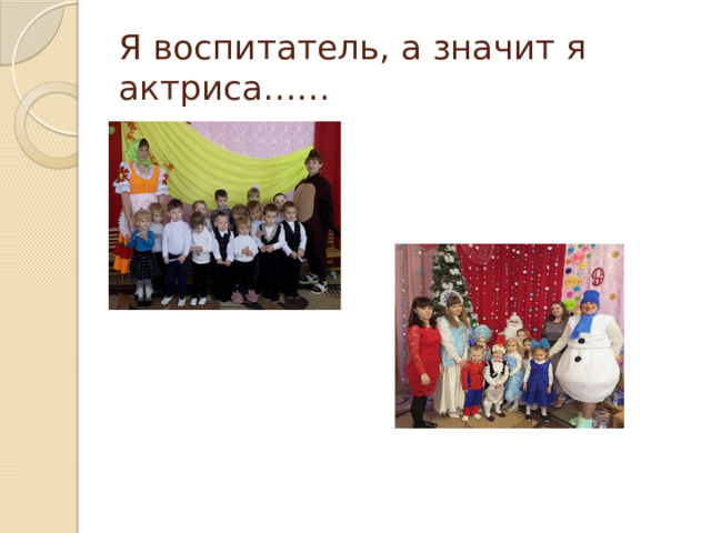 Я воспитатель, а значит я актриса…… 