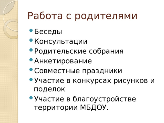 Работа с родителями Беседы Консультации Родительские собрания Анкетирование Совместные праздники Участие в конкурсах рисунков и поделок Участие в благоустройстве территории МБДОУ. 
