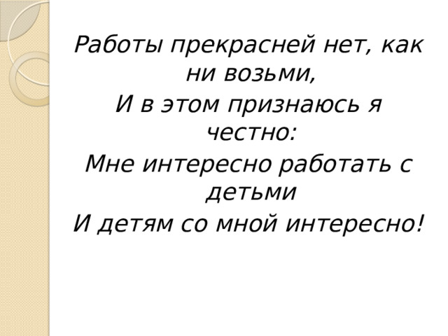 Работы прекрасней нет, как ни возьми, И в этом признаюсь я честно: Мне интересно работать с детьми И детям со мной интересно! 