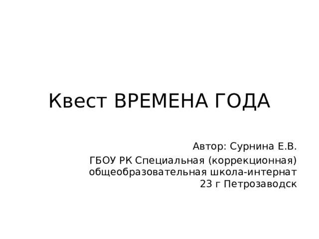 Квест ВРЕМЕНА ГОДА Автор: Сурнина Е.В. ГБОУ РК Специальная (коррекционная) общеобразовательная школа-интернат 23 г Петрозаводск 