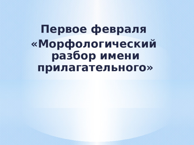 Первое февраля «Морфологический разбор имени прилагательного» 