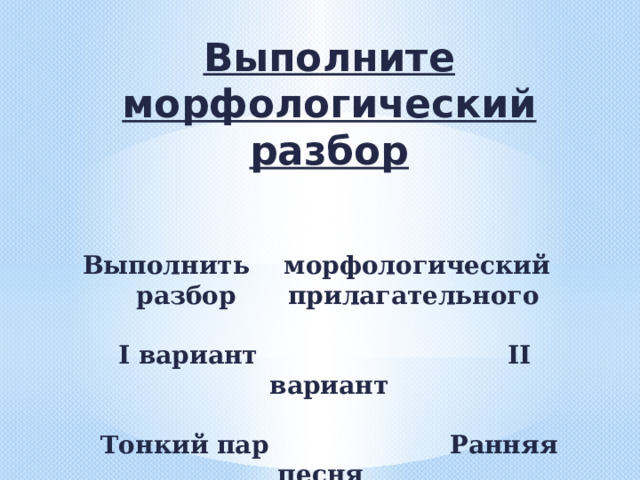 Выполните морфологический разбор    Выполнить морфологический разбор прилагательного   I вариант II вариант   Тонкий пар Ранняя песня     