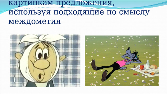 Придумайте к предложенным картинкам предложения, используя подходящие по смыслу междометия 