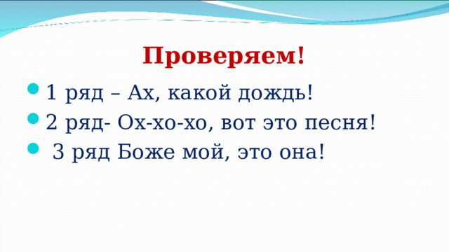 Проверяем! 1 ряд – Ах, какой дождь! 2 ряд- Ох-хо-хо, вот это песня!  3 ряд Боже мой, это она! 