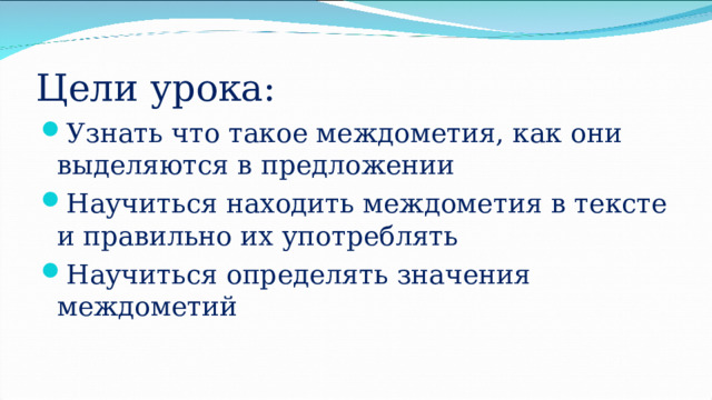 Цели урока: Узнать что такое междометия, как они выделяются в предложении Научиться находить междометия в тексте и правильно их употреблять Научиться определять значения междометий 