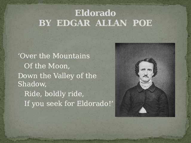 Eldorado  BY EDGAR ALLAN POE ‘ Over the Mountains     Of the Moon, Down the Valley of the Shadow,        Ride, boldly ride,    If you seek for Eldorado!’ 