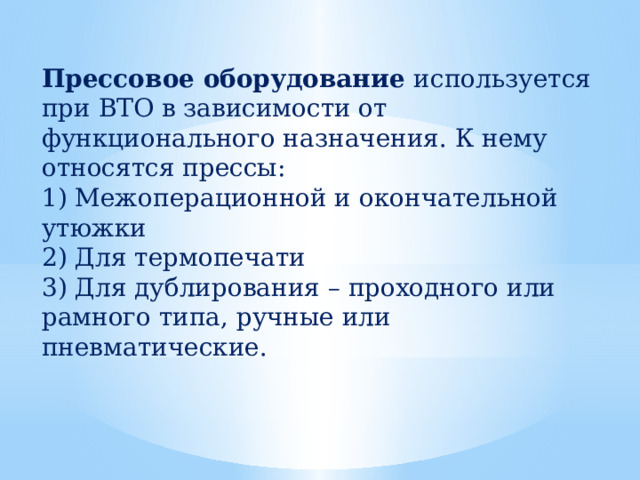 Прессовое оборудование используется при ВТО в зависимости от функционального назначения. К нему относятся прессы: 1) Межоперационной и окончательной утюжки 2) Для термопечати 3) Для дублирования – проходного или рамного типа, ручные или пневматические. 