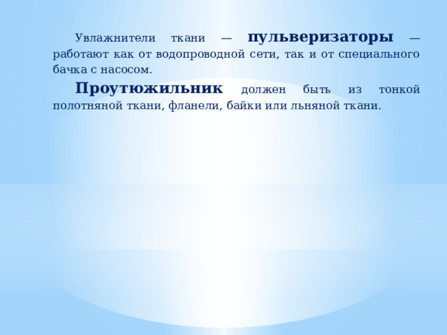 Увлажнители ткани — пульверизаторы — работают как от водопроводной сети, так и от специального бачка с насосом. Проутюжильник  должен быть из тонкой полотняной ткани, фланели, байки или льняной ткани. 