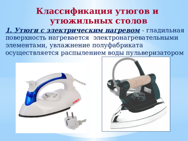 Классификация утюгов и утюжильных столов  1. Утюги с электрическим нагревом  - гладильная поверхность нагревается электронагревательными элементами, увлажнение полуфабриката осуществляется распылением воды пульверизатором 
