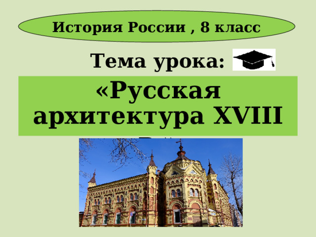 История России , 8 класс Тема урока: «Русская архитектура XVIII в.» 