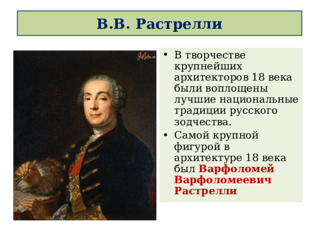  В.В. Растрелли   В творчестве крупнейших архитекторов 18 века были воплощены лучшие национальные традиции русского зодчества. Самой крупной фигурой в архитектуре 18 века был Варфоломей Варфоломеевич Растрелли 