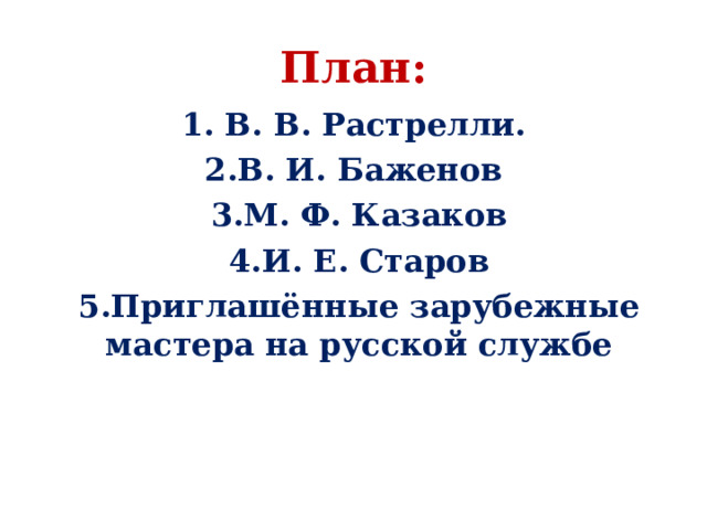 План:   В. В. Растрелли. В. И. Баженов М. Ф. Казаков И. Е. Старов Приглашённые зарубежные мастера на русской службе 