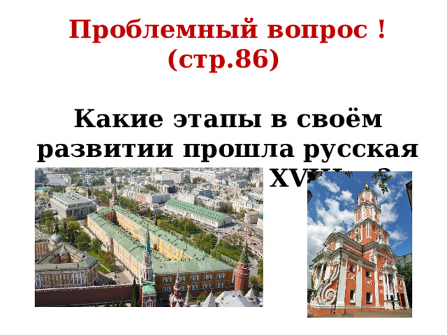 Проблемный вопрос ! (стр.86)  Какие этапы в своём развитии прошла русская архитектура в XVIII в.? 