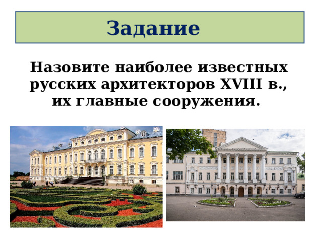 Задание Назовите наиболее известных русских архитекторов XVIII в., их главные сооружения. 