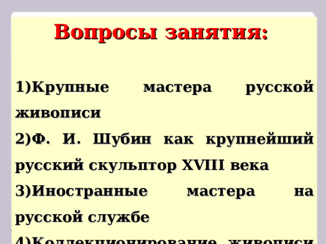 Вопросы занятия:  Крупные мастера русской живописи Ф. И. Шубин как крупнейший русский скульптор XVIII века Иностранные мастера на русской службе Коллекционирование живописи и скульптуры 