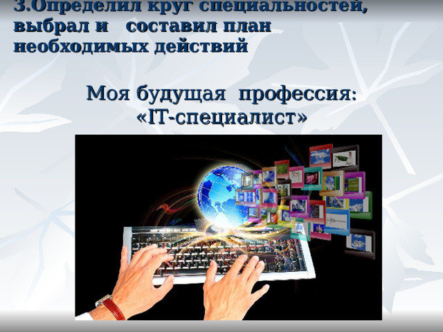 3.Определил круг специальностей, выбрал и составил план необходимых действий   Моя будущая профессия:  « IT- специалист» 