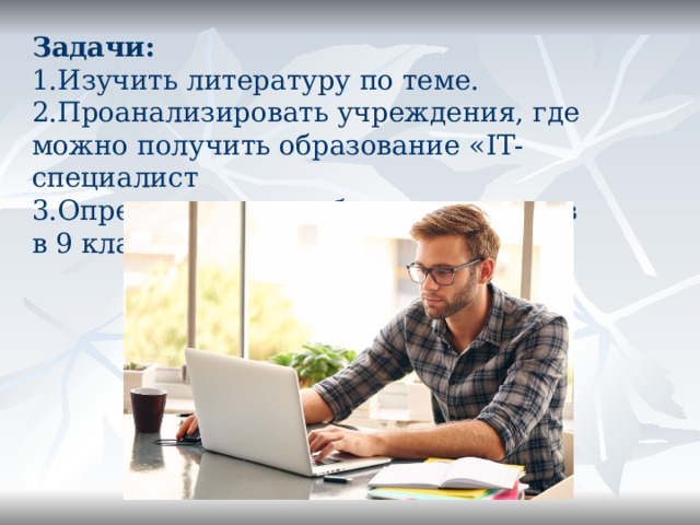 Задачи: 1.Изучить литературу по теме. 2.Проанализировать учреждения, где можно получить образование « IT- специалист 3.Определиться с выбором экзаменов в 9 классе. 