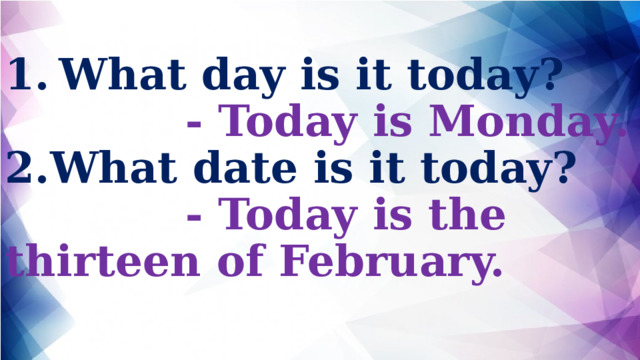 What day is it today?  - Today is Monday. 2.What date is it today?  - Today is the thirteen of February.   