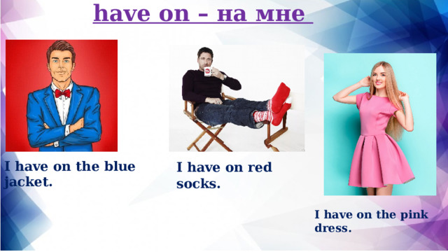 have on – на мне I have on red socks. I have on the blue jacket. I have on the pink dress. 
