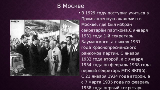 В Москве  В 1929 году поступил учиться в Промышленную академию в Москве, где был избран секретарём парткома.С января 1931 года 1-й секретарь Бауманского, а с июля 1931 года Краснопресненского райкомов партии. С января 1932 года второй, а с января 1934 года по февраль 1938 года первый секретарь МГК ВКП(б). C 21 января 1934 года второй, а с 7 марта 1935 года по февраль 1938 года первый секретарь Московского областного комитета (МК) ВКП(б ) 