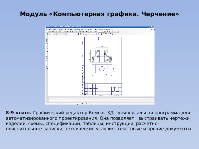 Модуль «Компьютерная графика. Черчение» 8-9 класс. Графический редактор Компас 3Д - универсальная программа для автоматизированного проектирования. Она позволяет выстраивать чертежи изделий, схемы, спецификации, таблицы, инструкции, расчетно-пояснительные записки, технические условия, текстовые и прочие документы. 