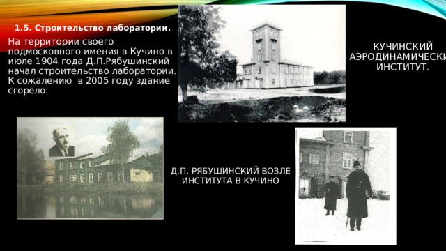  Кучинский Аэродинамический институт. 1.5. Строительство лаборатории. На территории своего подмосковного имения в Кучино в июле 1904 года Д.П.Рябушинский начал строительство лаборатории. К сожалению в 2005 году здание сгорело. Д.П. РЯБУШИНСКИЙ ВОЗЛЕ ИНСТИТУТА В КУЧИНО 