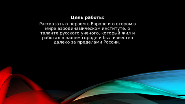  Цель работы: Рассказать о первом в Европе и о втором в мире аэродинамическом институте, о таланте русского ученого, который жил и работал в нашем городе и был известен далеко за пределами России. 