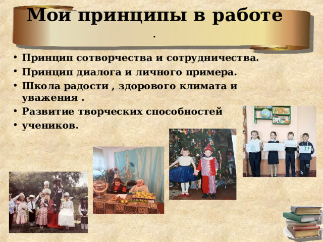  Мои принципы в работе  .   Принцип сотворчества и сотрудничества. Принцип диалога и личного примера. Школа радости , здорового климата и уважения . Развитие творческих способностей учеников.  