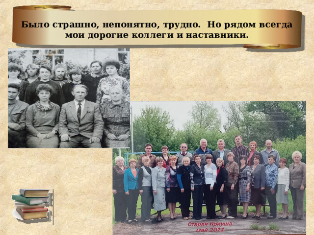 Было страшно, непонятно, трудно. Но рядом всегда мои дорогие коллеги и наставники. 