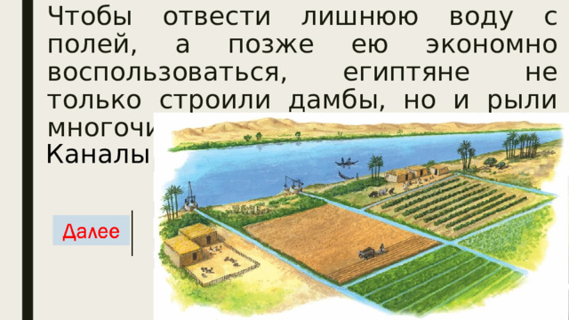 Чтобы отвести лишнюю воду с полей, а позже ею экономно воспользоваться, египтяне не только строили дамбы, но и рыли многочисленные... Каналы 