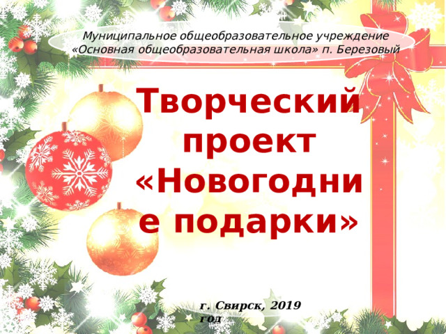   Муниципальное общеобразовательное учреждение «Основная общеобразовательная школа» п. Березовый Творческий проект «Новогодние подарки» г. Свирск, 2019 год 