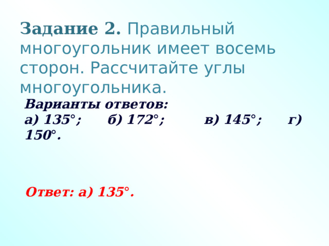 Задание 2. Правильный многоугольник имеет восемь сторон. Рассчитайте углы многоугольника. Варианты ответов: а) 135 ° ; б) 172 ° ; в) 145 ° ; г) 150 ° .   Ответ: а) 135 ° .   