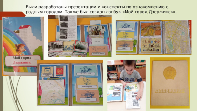 Были разработаны презентации и конспекты по ознакомлению с родным городом. Также был создан лэпбук «Мой город Дзержинск». 