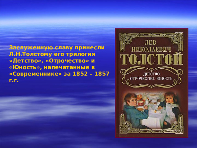 Заслуженную славу принесли Л.Н.Толстому его трилогия «Детство», «Отрочество» и «Юность», напечатанные в «Современнике» за 1852 – 1857 г.г. 