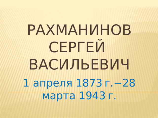 Рахманинов Сергей  Васильевич 1 апреля 1873 г.−28 марта 1943 г. 