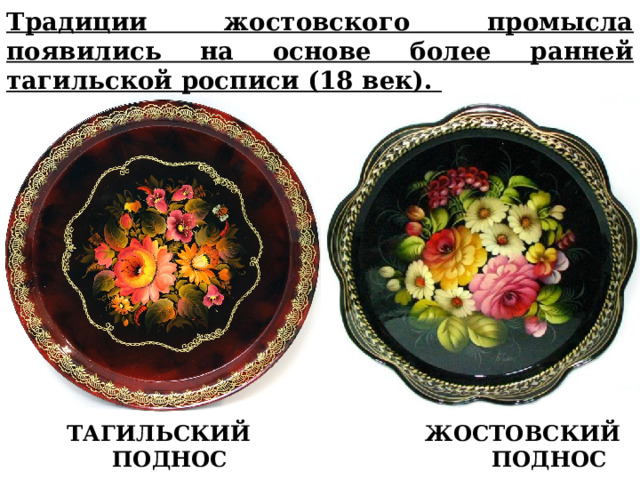 Традиции жостовского промысла появились на основе более ранней тагильской росписи (18 век).  ТАГИЛЬСКИЙ ЖОСТОВСКИЙ  ПОДНОС ПОДНОС 