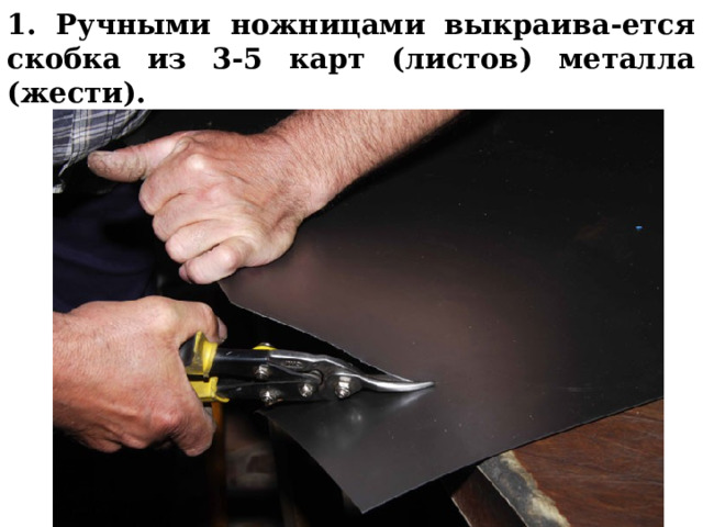1. Ручными ножницами выкраива-ется скобка из 3-5 карт (листов) металла (жести).  