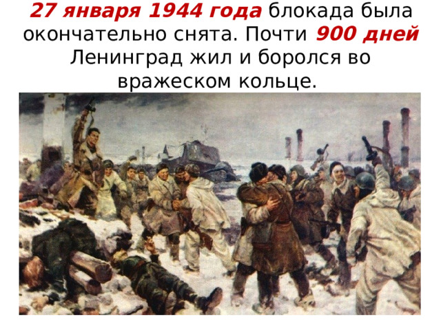  27 января 1944 года блокада была окончательно снята. Почти 900 дней Ленинград жил и боролся во вражеском кольце.   