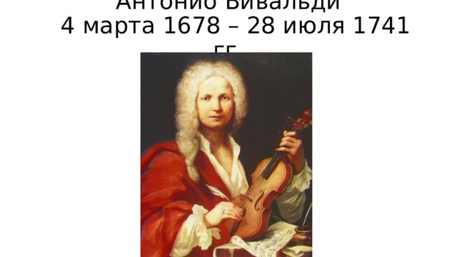Антонио Вивальди  4 марта 1678 – 28 июля 1741 гг. 