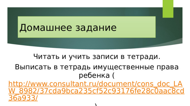 Домашнее задание Читать и учить записи в тетради. Выписать в тетрадь имущественные права ребенка ( http://www.consultant.ru/document/cons_doc_LAW_8982/37cda9bca235cf52c93176fe28c0aac8cd36a933/ ) 